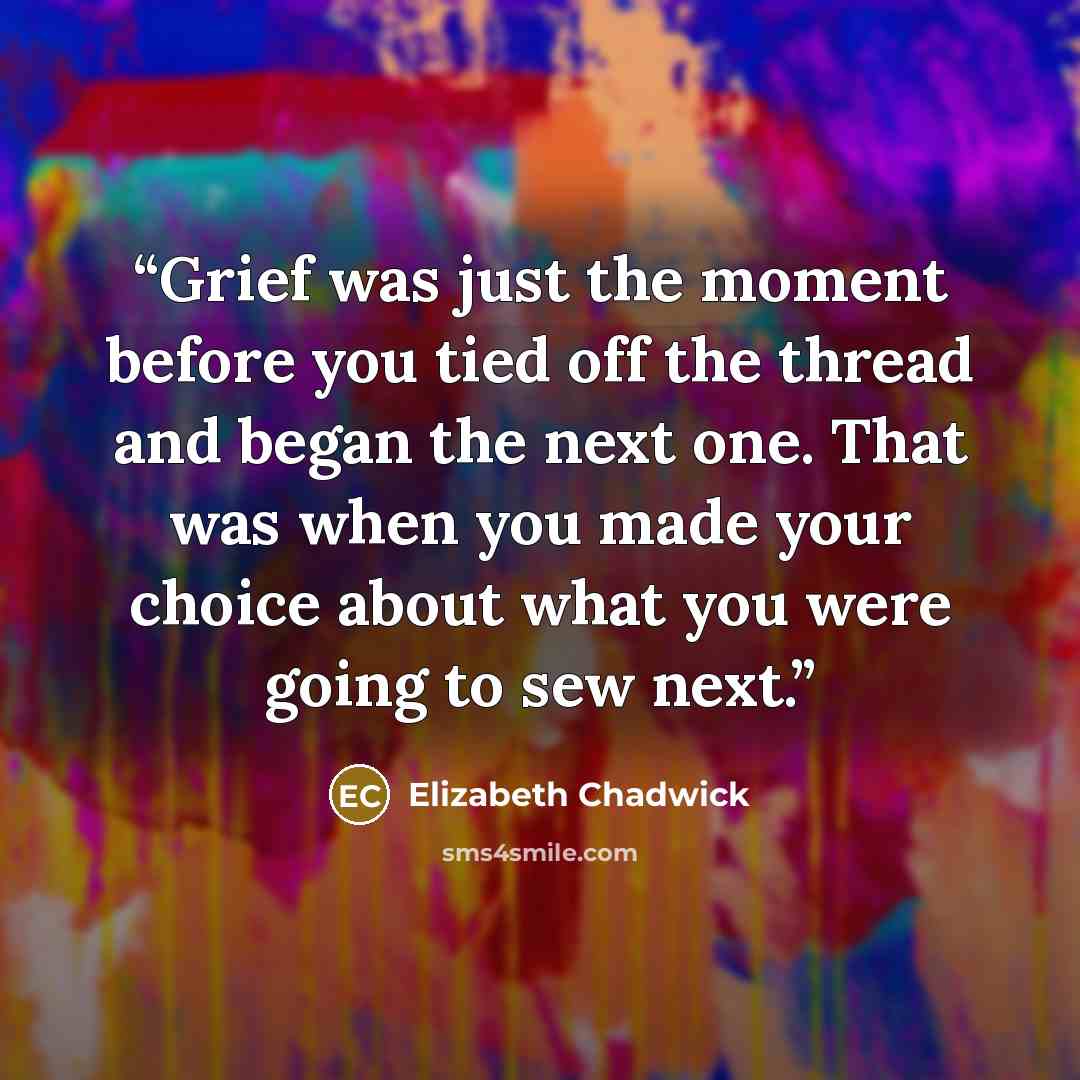“Grief was just the moment before you tied off the thread and began the next one. That was when you made your choice about what you were going to sew next.” quote by Elizabeth Chadwick