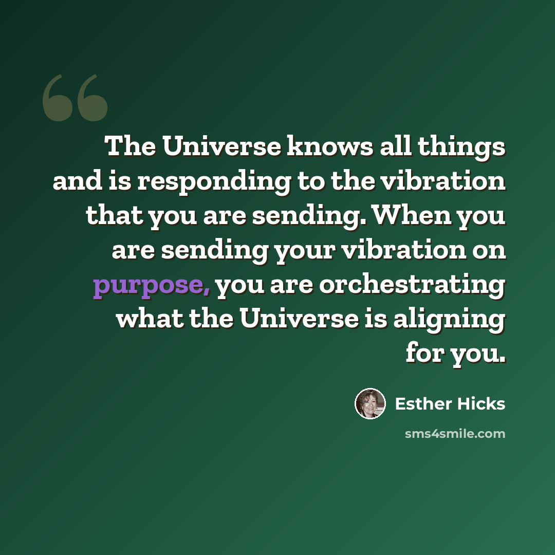 “The Universe knows all things and is responding to the vibration that you are sending. When you are sending your vibration on purpose, you are orchestrating what the Universe is aligning for you.” quote by Esther Hicks
