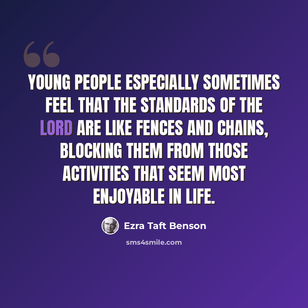 “Young people especially sometimes feel that the standards of the Lord are like fences and chains, blocking them from those activities that seem most enjoyable in life.” quote by Ezra Taft Benson