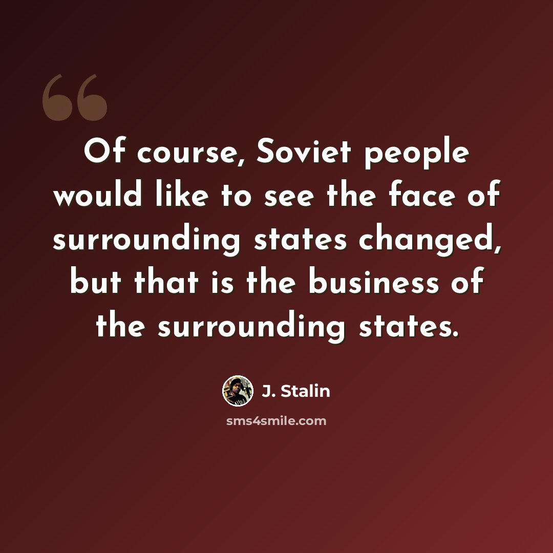 “Of course, Soviet people would like to see the face of surrounding states changed, but that is the business of the surrounding states.” quote by J. Stalin