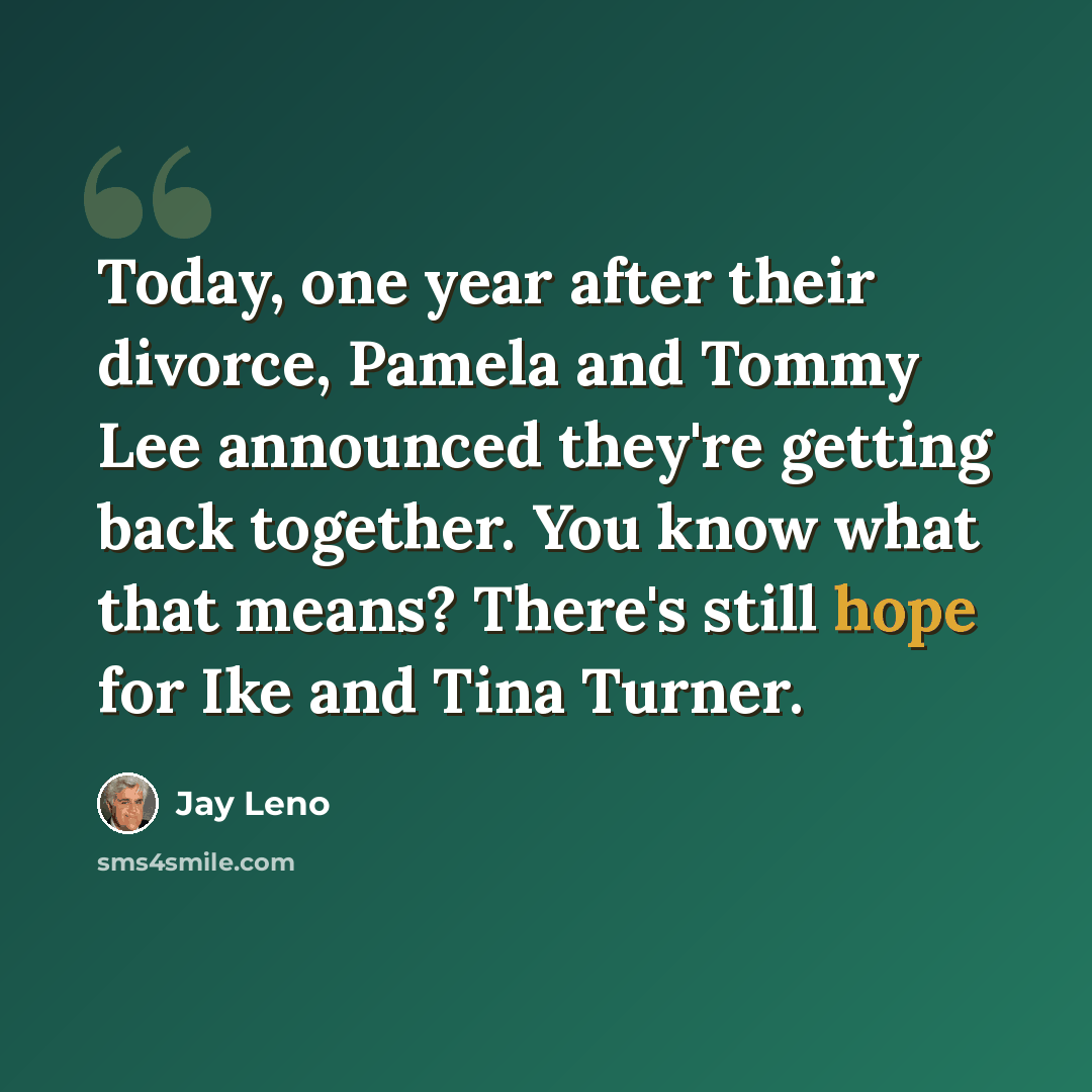 “Today, one year after their divorce, Pamela and Tommy Lee announced they're getting back together. You know what that means? There's still hope for Ike and Tina Turner.” quote by Jay Leno