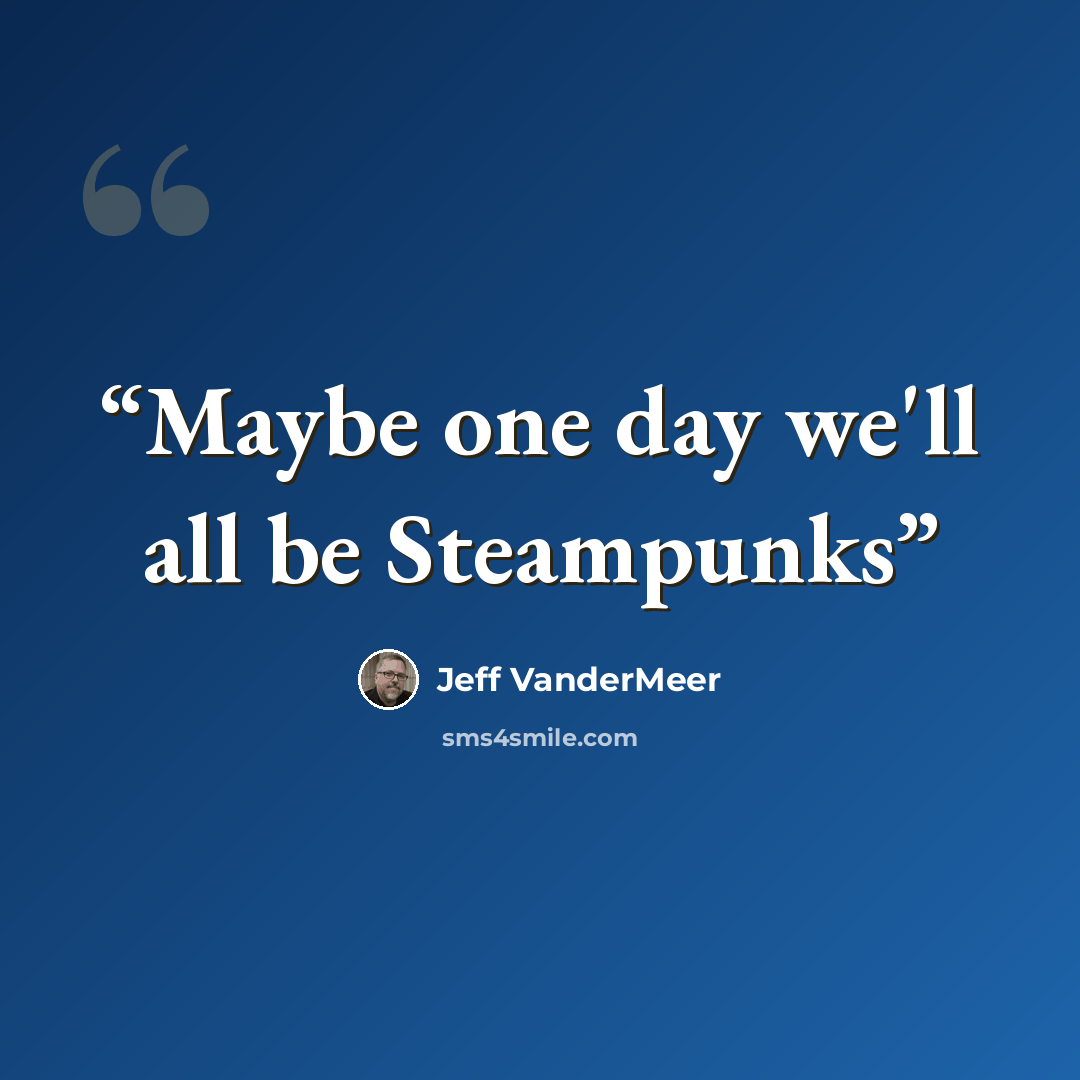 “Maybe one day we'll all be Steampunks” quote by Jeff VanderMeer