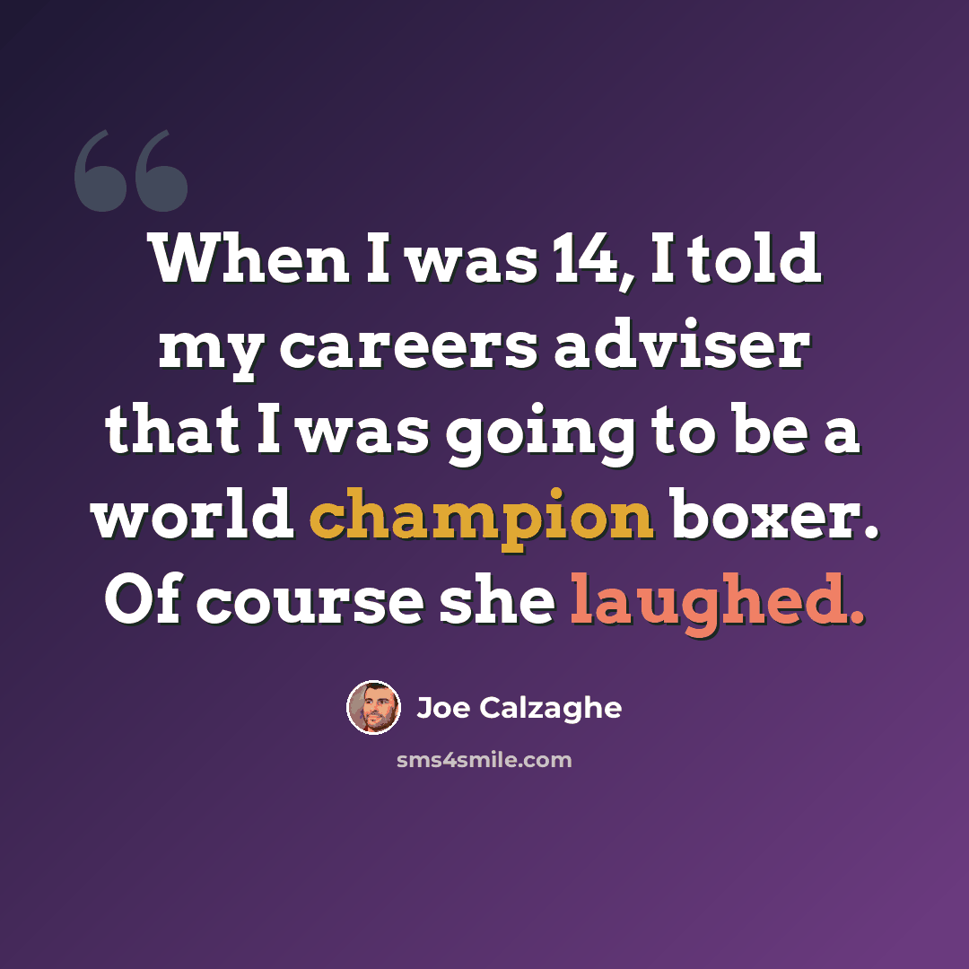 “When I was 14, I told my careers adviser that I was going to be a world champion boxer. Of course she laughed.” quote by Joe Calzaghe
