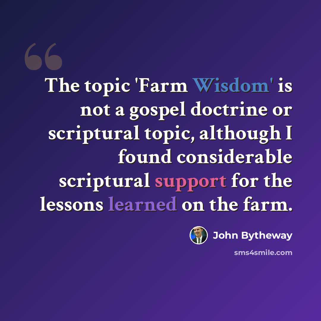 “The topic 'Farm Wisdom' is not a gospel doctrine or scriptural topic, although I found considerable scriptural support for the lessons learned on the farm.” quote by John Bytheway