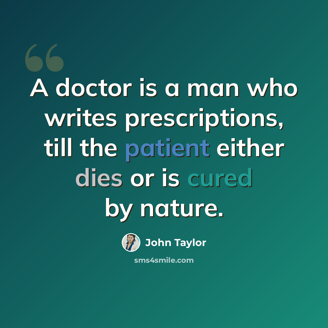 “A doctor is a man who writes prescriptions, till the patient either dies or is cured by nature.” quote by John Taylor