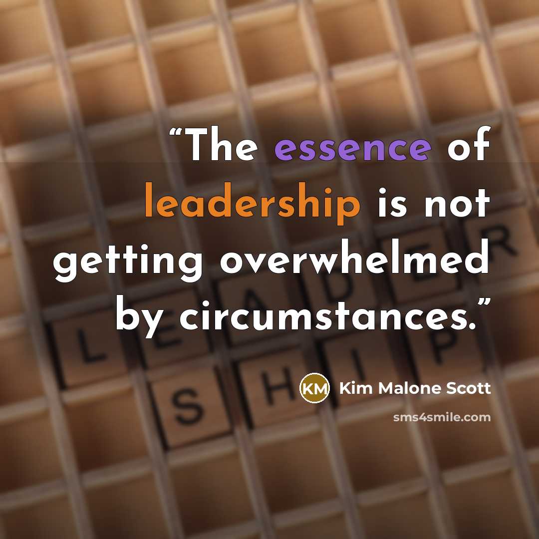 “The essence of leadership is not getting overwhelmed by circumstances.” quote by Kim Malone Scott
