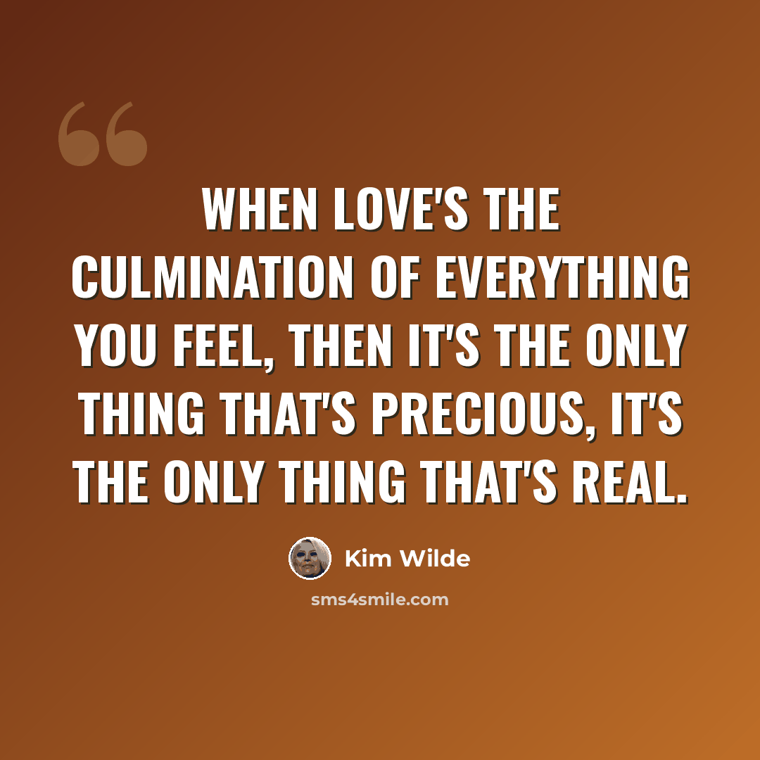 “When love's the culmination of everything you feel, then it's the only thing that's precious, it's the only thing that's real.” quote by Kim Wilde