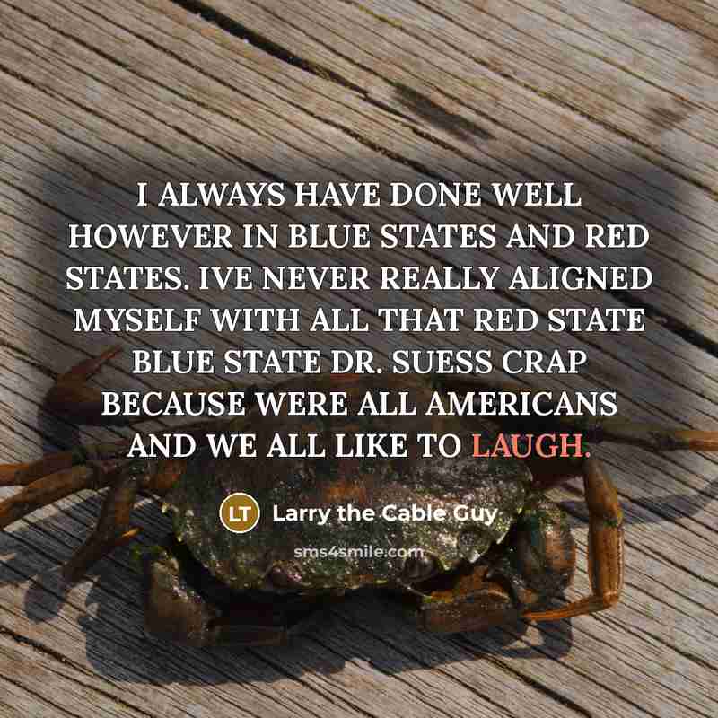 “I ALWAYS HAVE DONE WELL HOWEVER IN BLUE STATES AND RED STATES. IVE NEVER REALLY ALIGNED MYSELF WITH ALL THAT RED STATE BLUE STATE DR. SUESS CRAP BECAUSE WERE ALL AMERICANS AND WE ALL LIKE TO LAUGH.” quote by Larry the Cable Guy