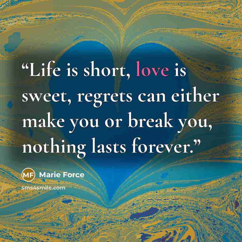 “Life is short, love is sweet, regrets can either make you or break you, nothing lasts forever.” quote by Marie Force