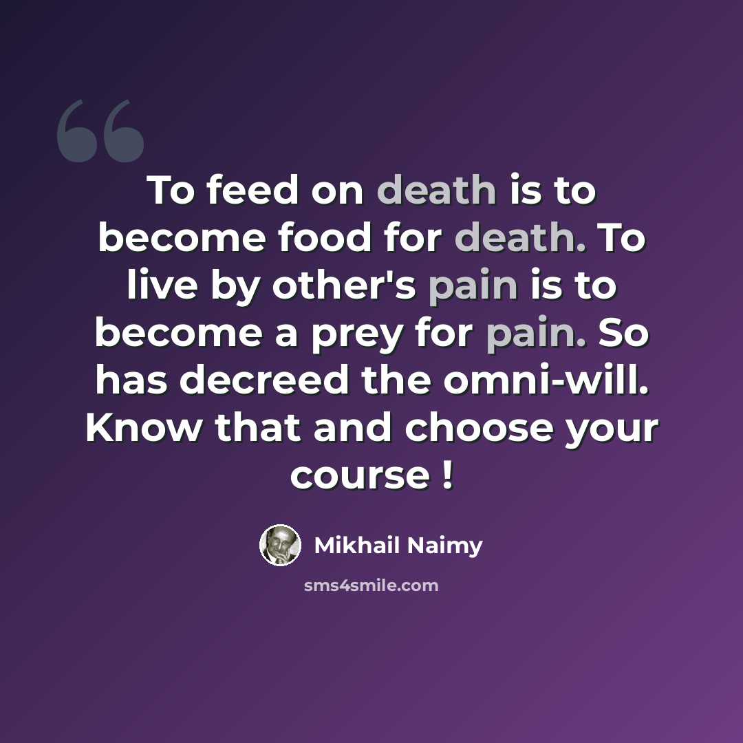 “To feed on death is to become food for death. To live by other's pain is to become a prey for pain. So has decreed the omni-will. Know that and choose your course !” quote by Mikhail Naimy