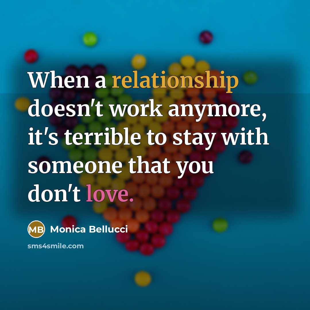 “When a relationship doesn't work anymore, it's terrible to stay with someone that you don't love.” quote by Monica Bellucci
