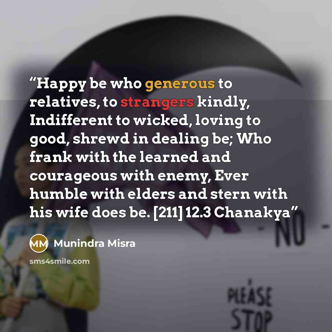 “Happy be who generous to relatives, to strangers kindly, Indifferent to wicked, loving to good, shrewd in dealing be; Who frank with the learned and courageous with enemy, Ever humble with elders and stern with his wife does be. [211] 12.3 Chanakya” quote by Munindra Misra