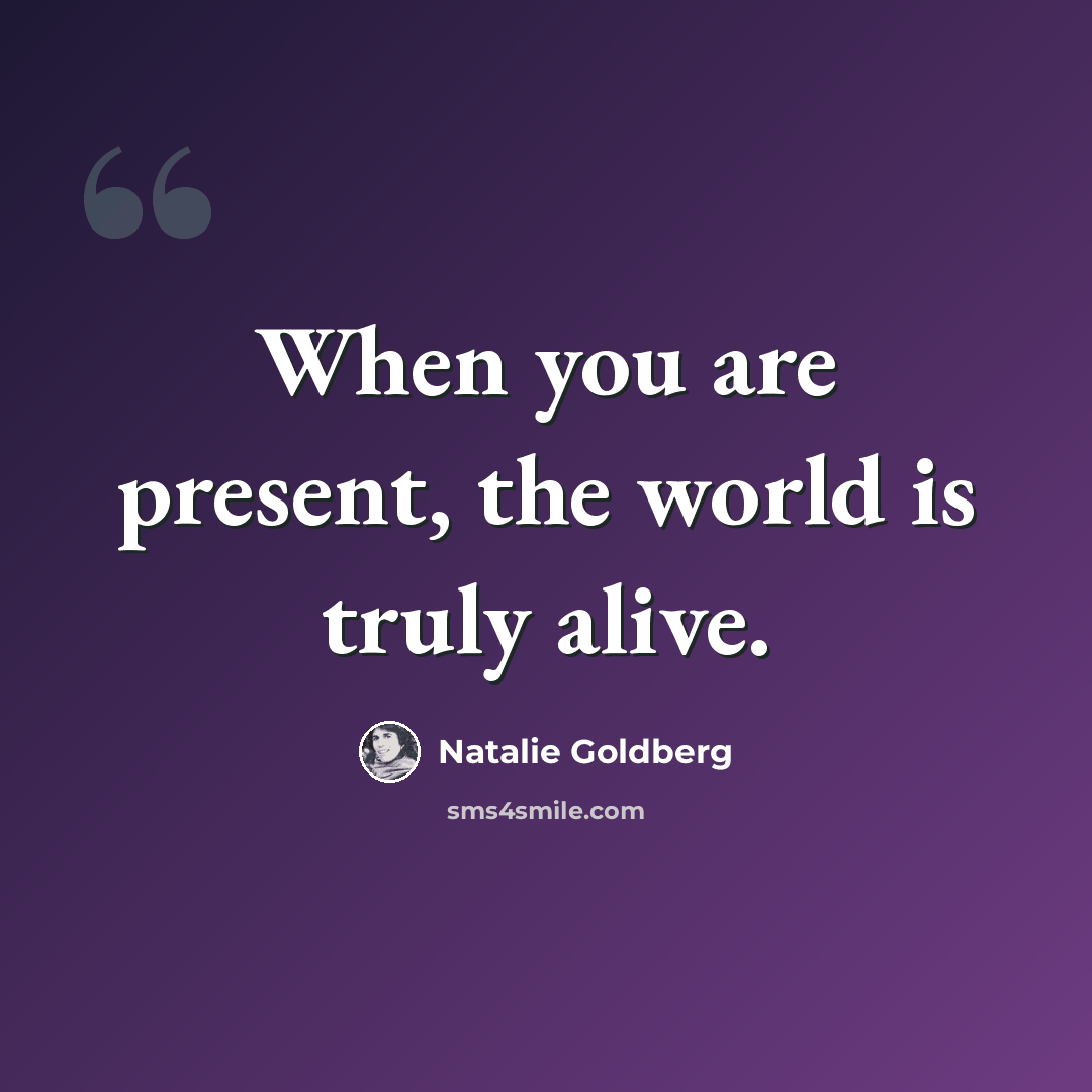 “When you are present, the world is truly alive.” quote by Natalie Goldberg