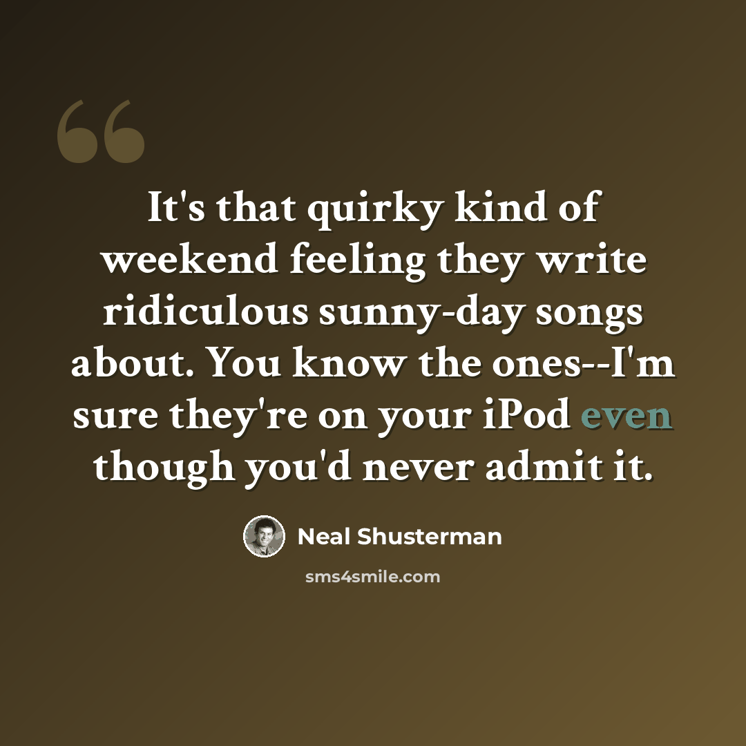 “It's that quirky kind of weekend feeling they write ridiculous sunny-day songs about. You know the ones--I'm sure they're on your iPod even though you'd never admit it.” quote by Neal Shusterman