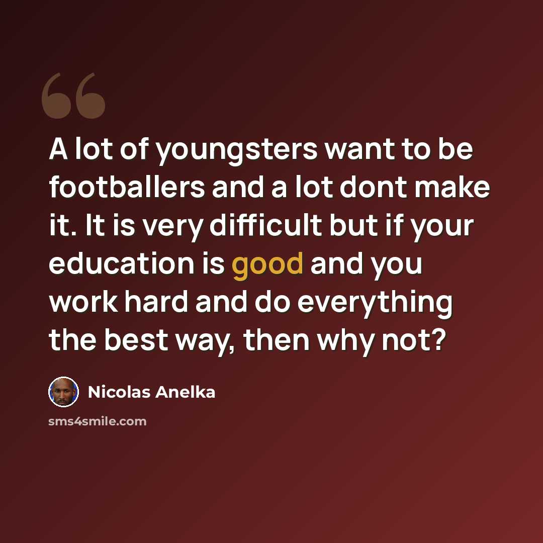 “A lot of youngsters want to be footballers and a lot dont make it. It is very difficult but if your education is good and you work hard and do everything the best way, then why not?” quote by Nicolas Anelka