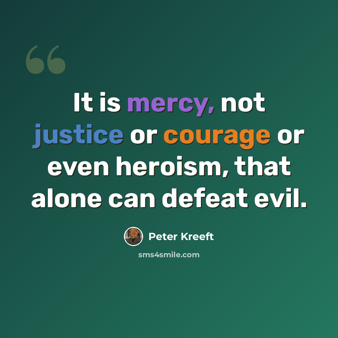 “It is mercy, not justice or courage or even heroism, that alone can defeat evil.” quote by Peter Kreeft