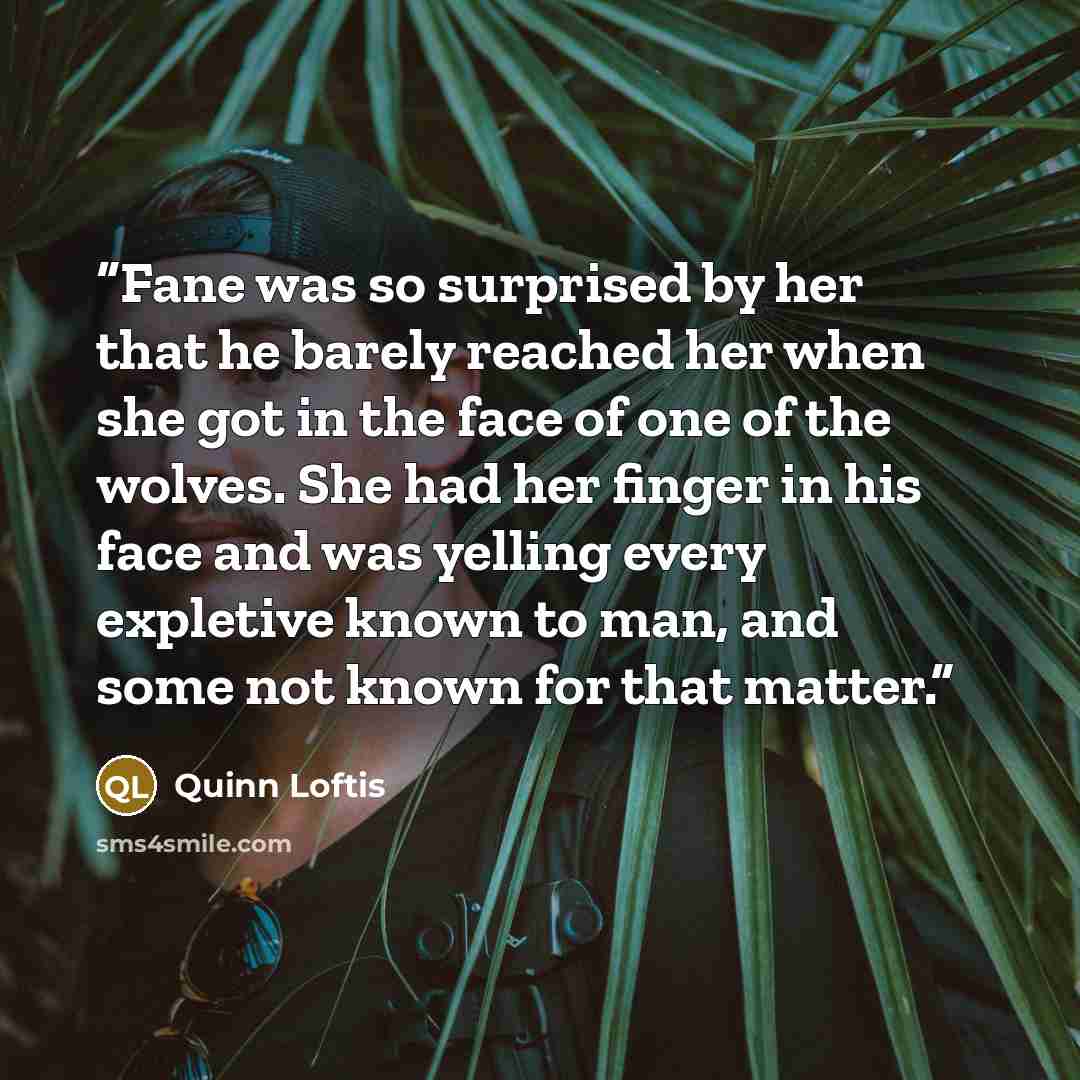 “Fane was so surprised by her that he barely reached her when she got in the face of one of the wolves. She had her finger in his face and was yelling every expletive known to man, and some not known for that matter.” quote by Quinn Loftis