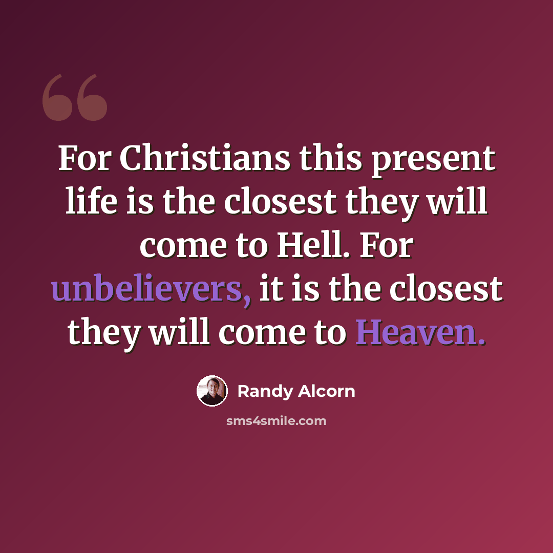“For Christians this present life is the closest they will come to Hell. For unbelievers, it is the closest they will come to Heaven.” quote by Randy Alcorn