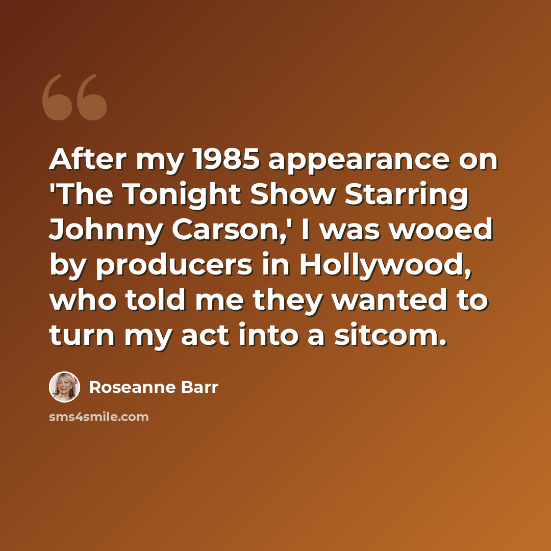 “After my 1985 appearance on 'The Tonight Show Starring Johnny Carson,' I was wooed by producers in Hollywood, who told me they wanted to turn my act into a sitcom.” quote by Roseanne Barr