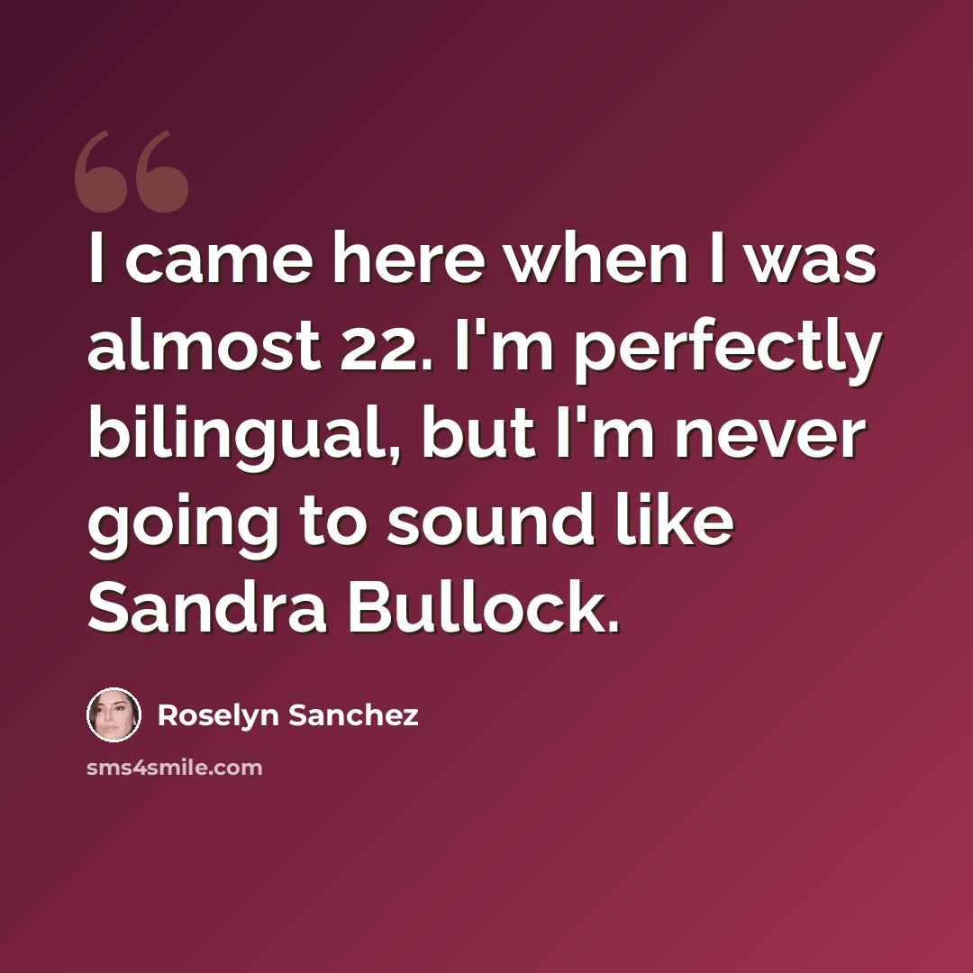 “I came here when I was almost 22. I'm perfectly bilingual, but I'm never going to sound like Sandra Bullock.” quote by Roselyn Sanchez