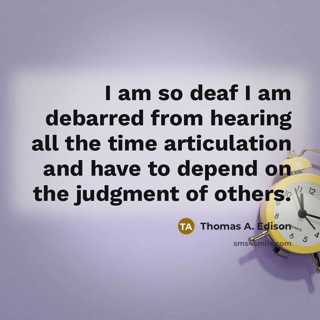 “I am so deaf I am debarred from hearing all the time articulation and have to depend on the judgment of others.” quote by Thomas A. Edison