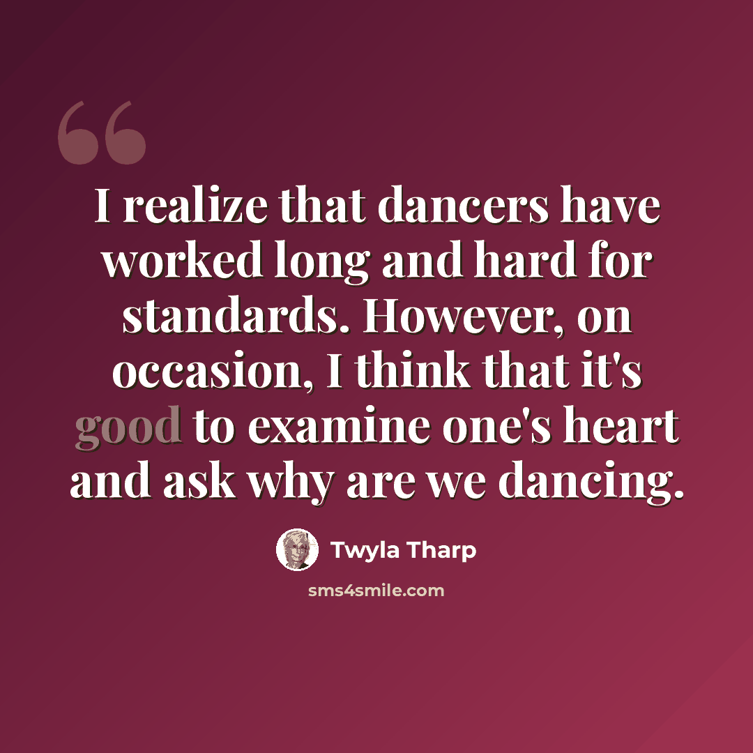 “I realize that dancers have worked long and hard for standards. However, on occasion, I think that it's good to examine one's heart and ask why are we dancing.” quote by Twyla Tharp