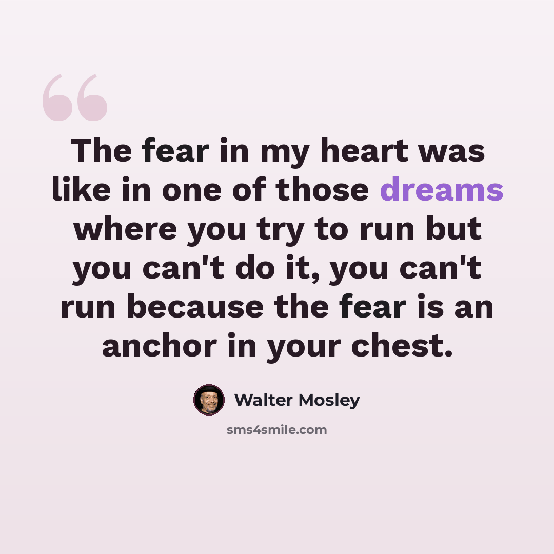 “The fear in my heart was like in one of those dreams where you try to run but you can't do it, you can't run because the fear is an anchor in your chest.” quote by Walter Mosley