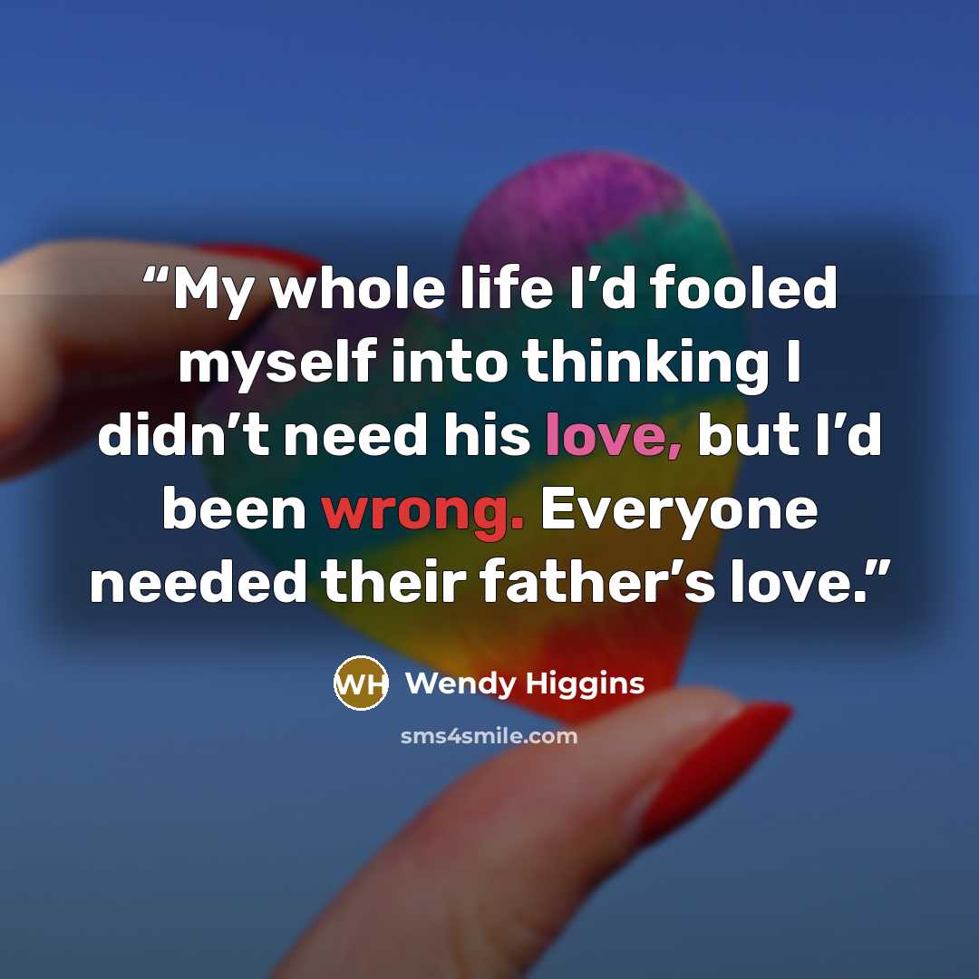 “My whole life I’d fooled myself into thinking I didn’t need his love, but I’d been wrong. Everyone needed their father’s love.” quote by Wendy Higgins