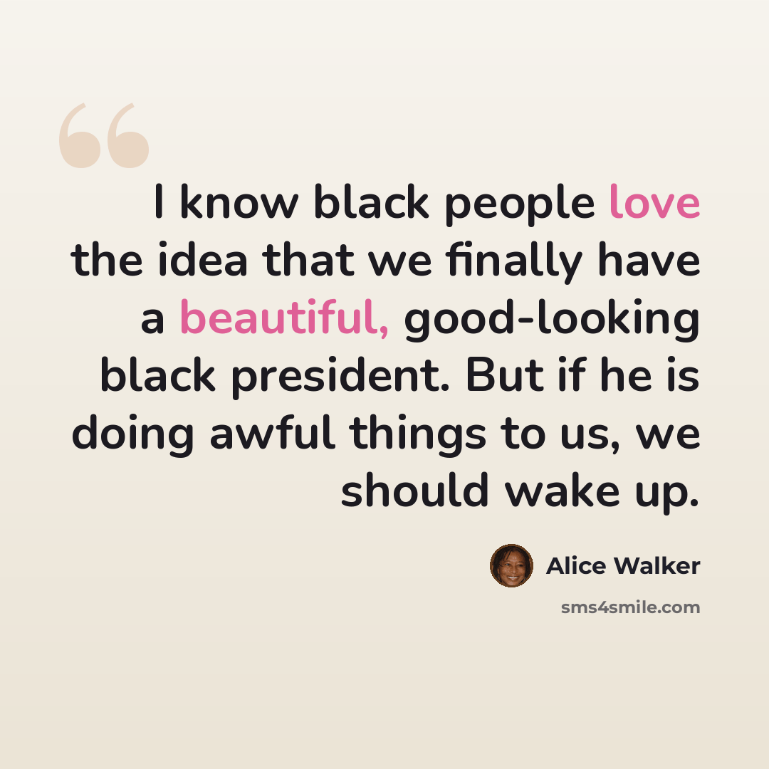 “I know black people love the idea that we finally have a beautiful, good-looking black president. But if he is doing awful things to us, we should wake up.” quote by Alice Walker