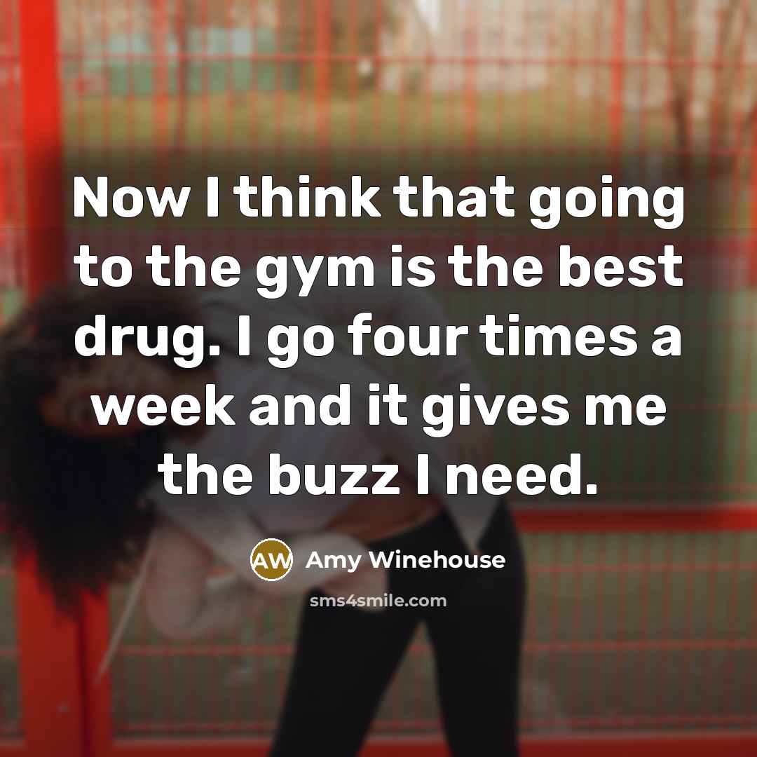 “Now I think that going to the gym is the best drug. I go four times a week and it gives me the buzz I need.” quote by Amy Winehouse