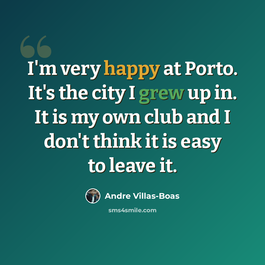 “I'm very happy at Porto. It's the city I grew up in. It is my own club and I don't think it is easy to leave it.” quote by Andre Villas-Boas