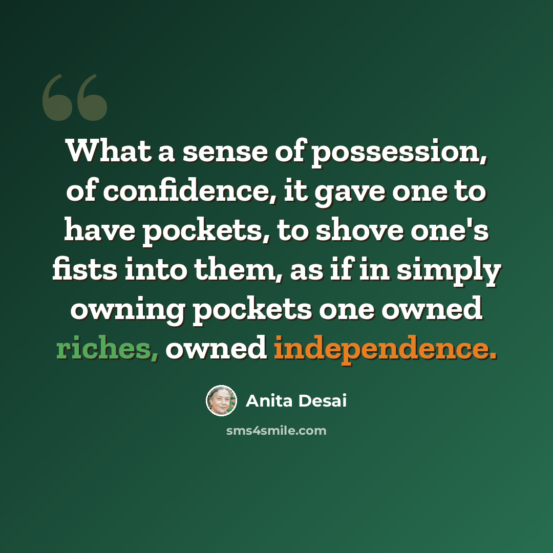 “What a sense of possession, of confidence, it gave one to have pockets, to shove one's fists into them, as if in simply owning pockets one owned riches, owned independence.” quote by Anita Desai
