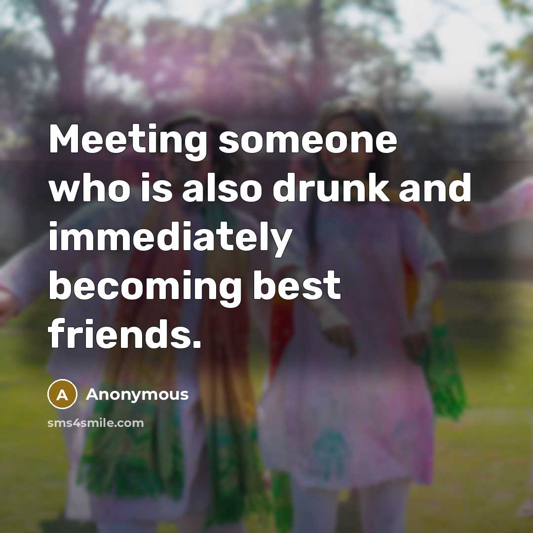 “Meeting someone who is also drunk and immediately becoming best friends.” quote by Anonymous