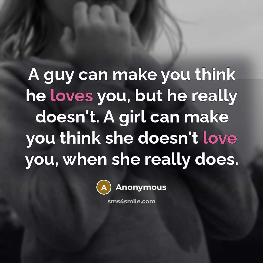 “A guy can make you think he loves you, but he really doesn't. A girl can make you think she doesn't love you, when she really does.” quote by Anonymous