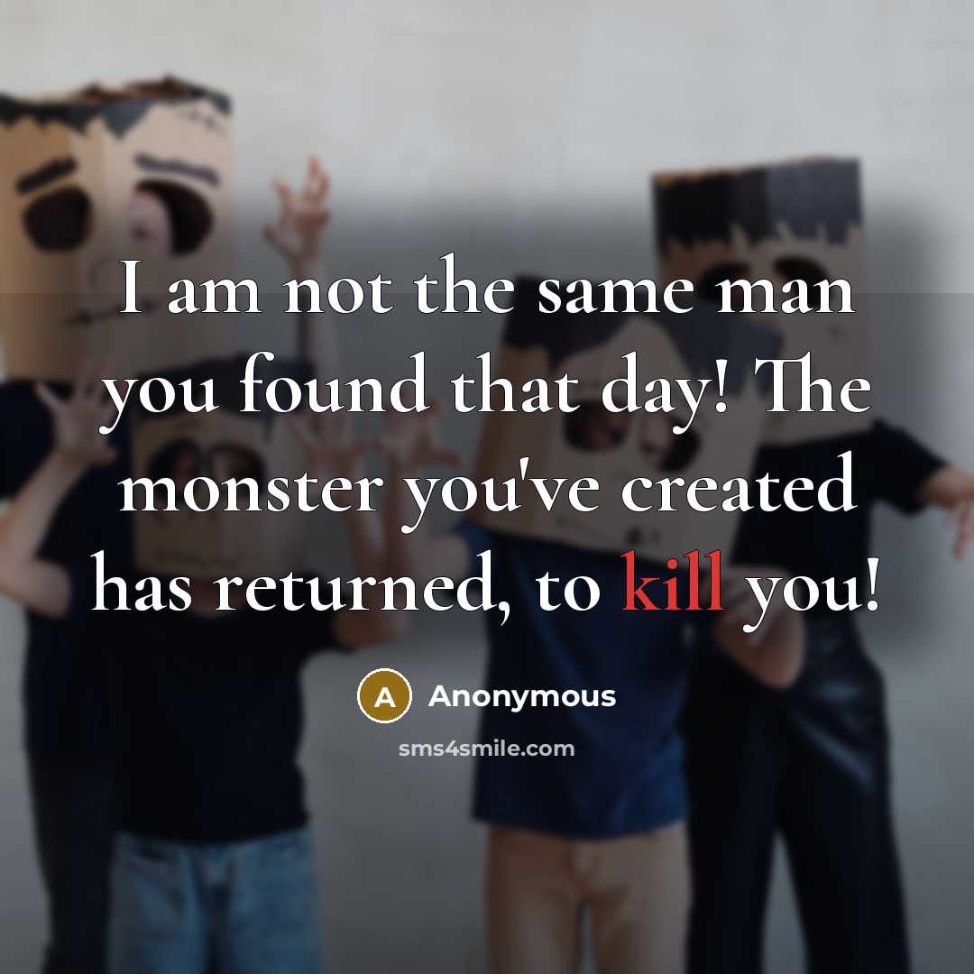 “I am not the same man you found that day! The monster you've created has returned, to kill you!” quote by Anonymous