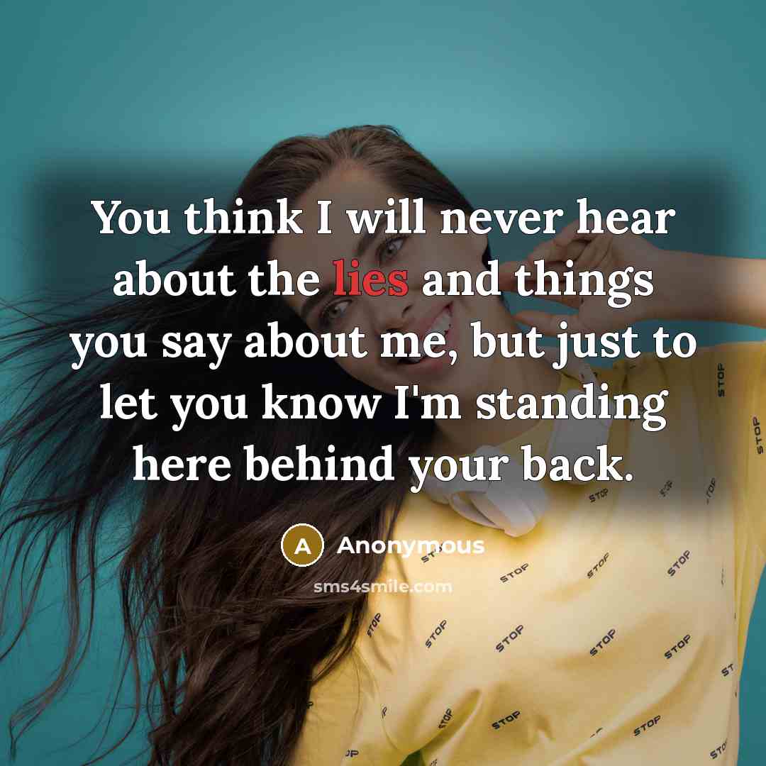 “You think I will never hear about the lies and things you say about me, but just to let you know I'm standing here behind your back.” quote by Anonymous