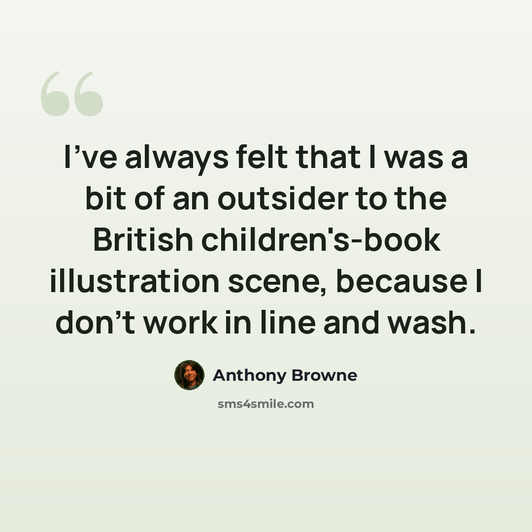 “I've always felt that I was a bit of an outsider to the British children's-book illustration scene, because I don't work in line and wash.” quote by Anthony Browne