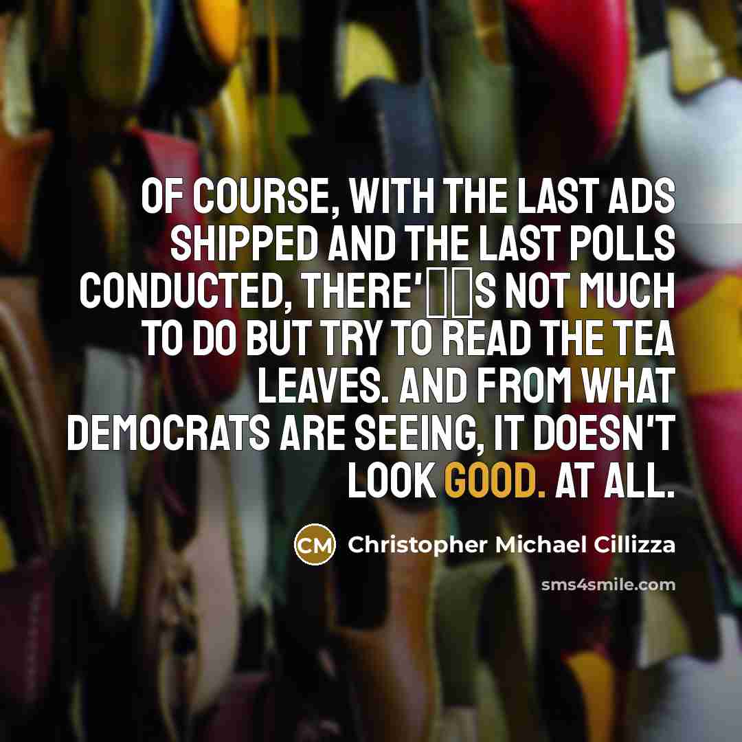 “Of course, with the last ads shipped and the last polls conducted, there's not much to do but try to read the tea leaves. And from what Democrats are seeing, it doesn't look good. At all.” quote by Christopher Michael Cillizza