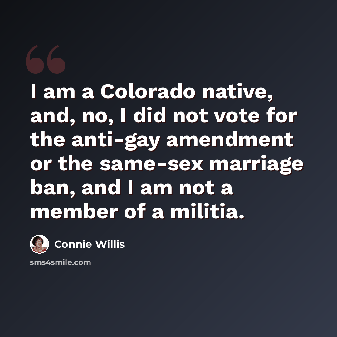 “I am a Colorado native, and, no, I did not vote for the anti-gay amendment or the same-sex marriage ban, and I am not a member of a militia.” quote by Connie Willis