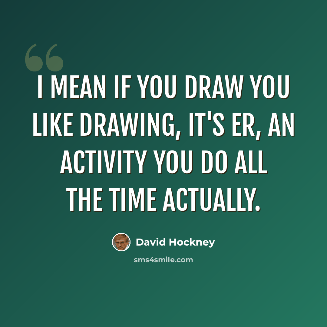 “I mean if you draw you like drawing, it's er, an activity you do all the time actually.” quote by David Hockney