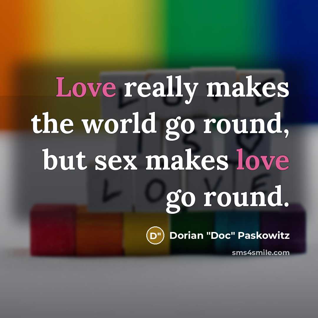 “Love really makes the world go round, but sex makes love go round.” quote by Dorian "Doc" Paskowitz