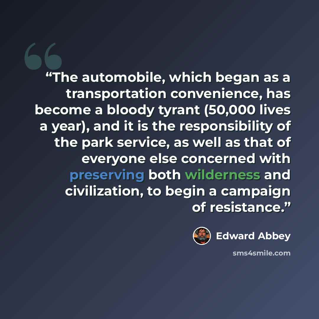 “The automobile, which began as a transportation convenience, has become a bloody tyrant (50,000 lives a year), and it is the responsibility of the park service, as well as that of everyone else concerned with preserving both wilderness and civilization, to begin a campaign of resistance.” quote by Edward Abbey