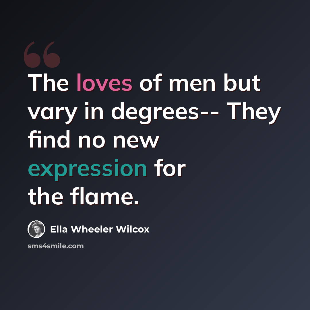 “The loves of men but vary in degrees-- They find no new expression for the flame.” quote by Ella Wheeler Wilcox