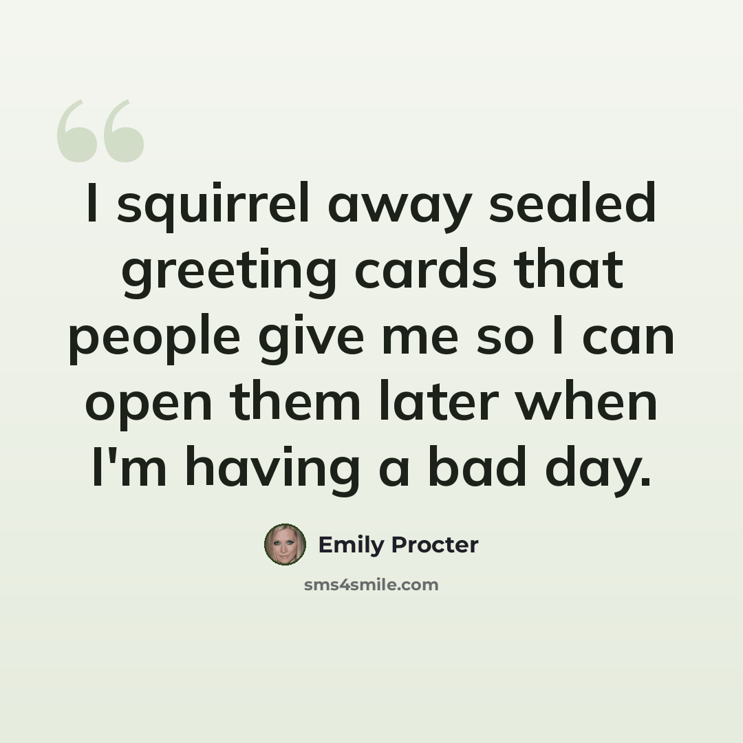 “I squirrel away sealed greeting cards that people give me so I can open them later when I'm having a bad day.” quote by Emily Procter