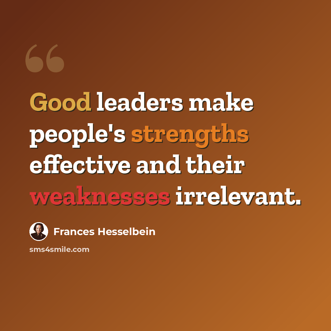 “Good leaders make people's strengths effective and their weaknesses irrelevant.” quote by Frances Hesselbein