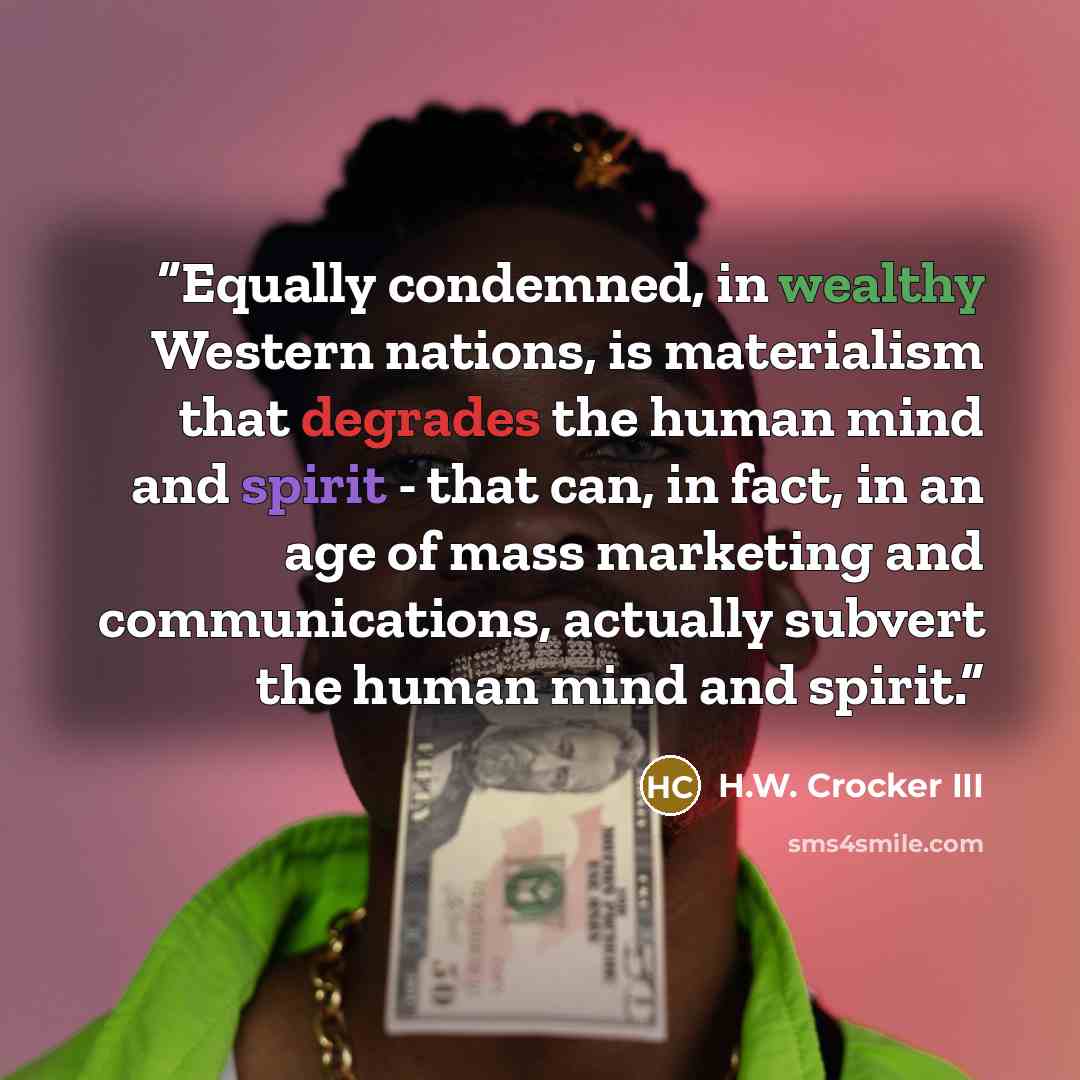 “Equally condemned, in wealthy Western nations, is materialism that degrades the human mind and spirit - that can, in fact, in an age of mass marketing and communications, actually subvert the human mind and spirit.” quote by H.W. Crocker III