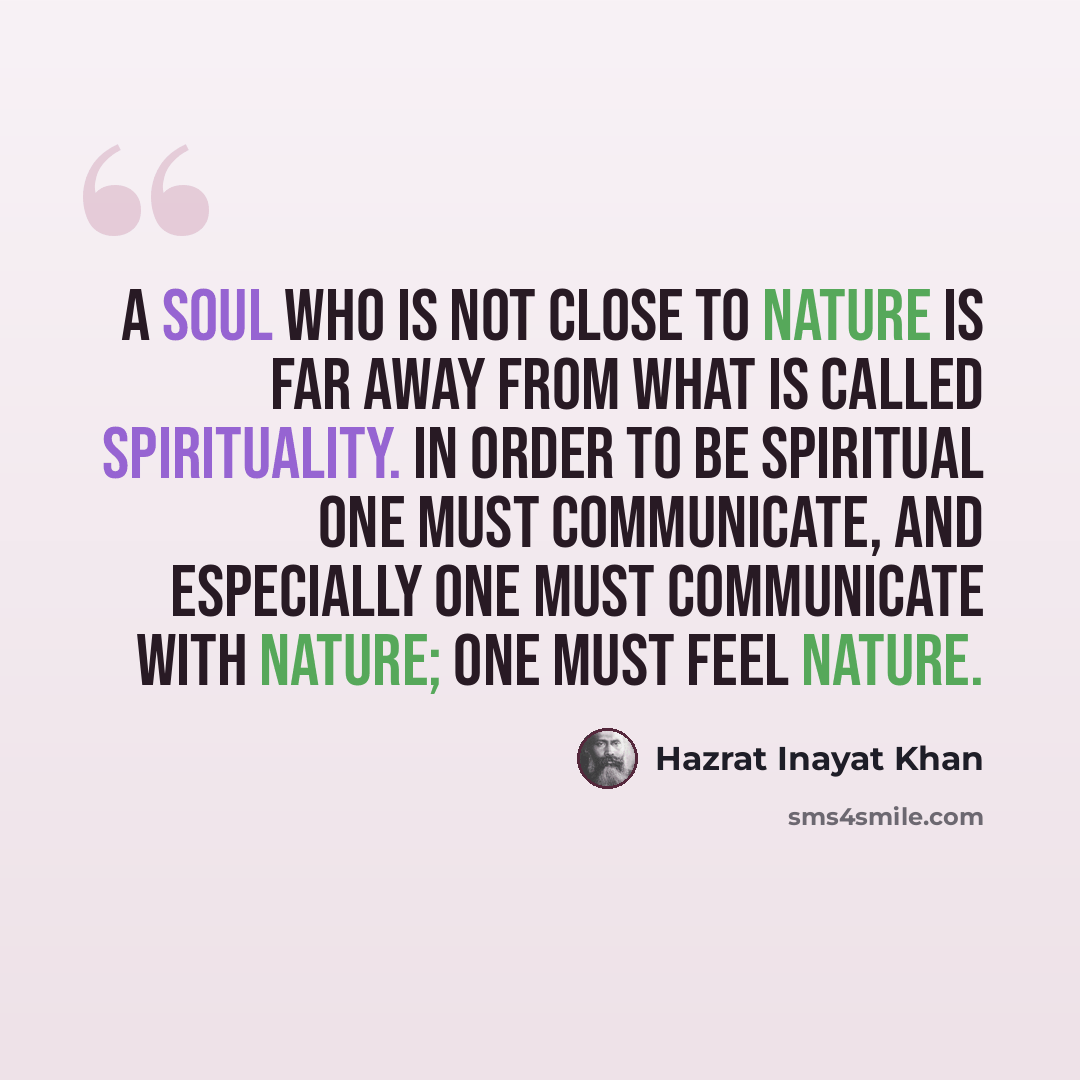 “A soul who is not close to nature is far away from what is called spirituality. In order to be spiritual one must communicate, and especially one must communicate with nature; one must feel nature.” quote by Hazrat Inayat Khan