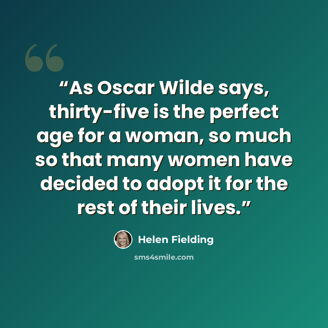 “As Oscar Wilde says, thirty-five is the perfect age for a woman, so much so that many women have decided to adopt it for the rest of their lives.” quote by Helen Fielding