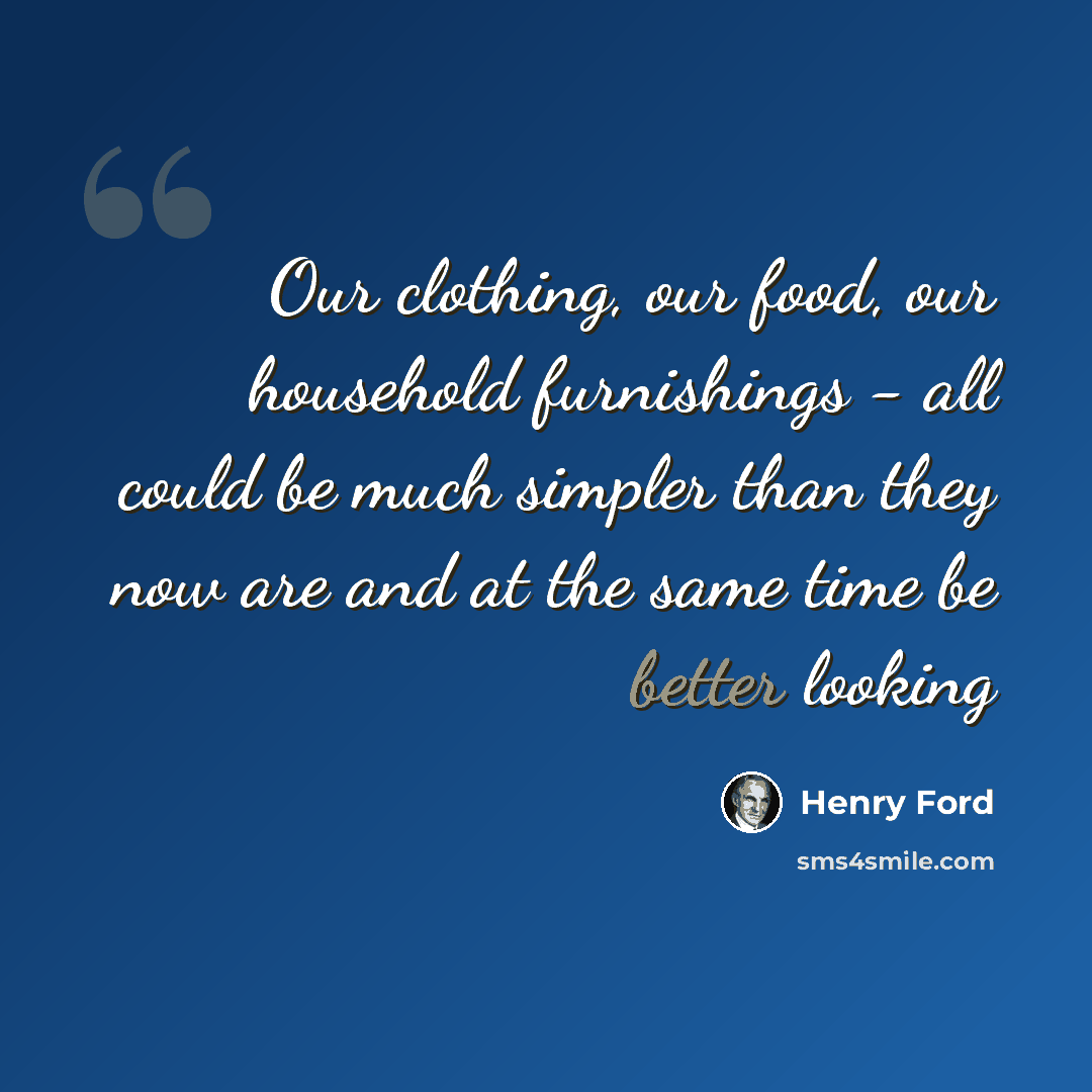 “Our clothing, our food, our household furnishings - all could be much simpler than they now are and at the same time be better looking” quote by Henry Ford