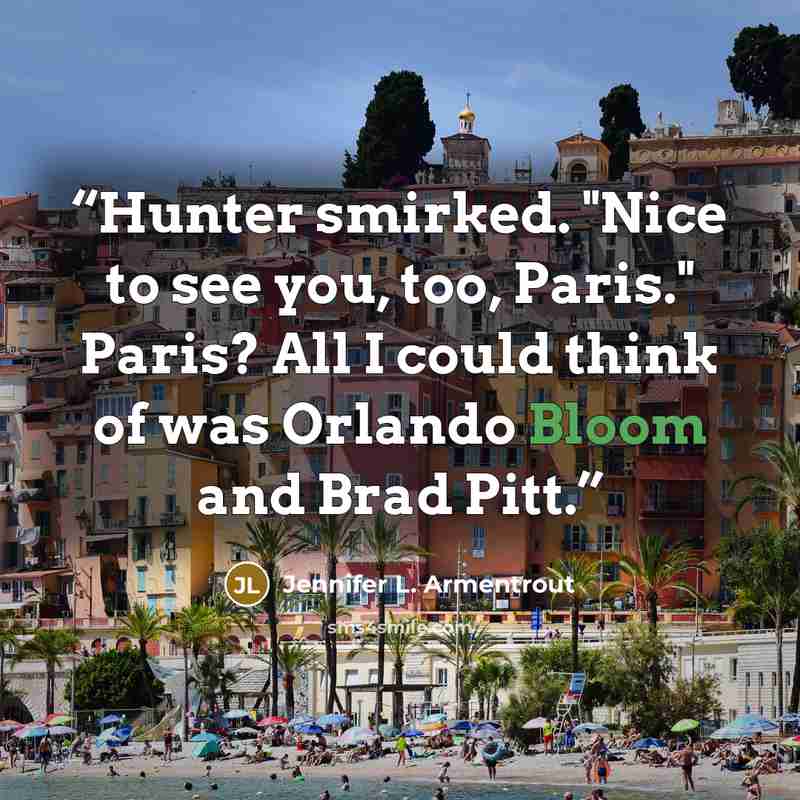 “Hunter smirked. "Nice to see you, too, Paris." Paris? All I could think of was Orlando Bloom and Brad Pitt.” quote by Jennifer L. Armentrout